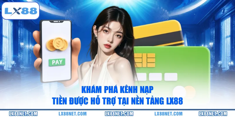 kham-pha-kenh-nap-tien-duoc-ho-tro-tai-nen-tang-lx88